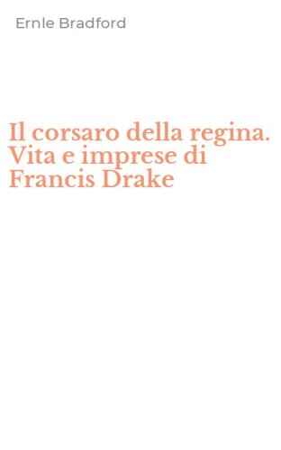 Il corsaro della regina. Vita e imprese di Francis Drake