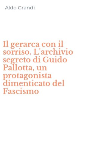 Il gerarca con il sorriso. L'archivio segreto di Guido Pallotta, un protagonista dimenticato del Fascismo