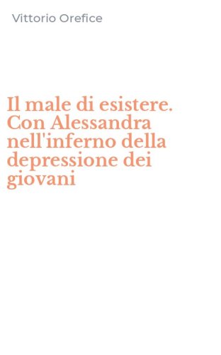 Il male di esistere. Con Alessandra nell'inferno della depressione dei giovani
