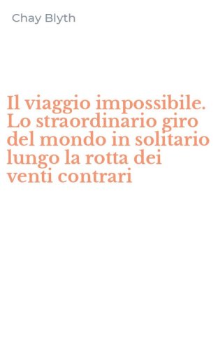 Il viaggio impossibile. Lo straordinario giro del mondo in solitario lungo la rotta dei venti contrari
