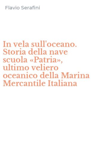 In vela sull'oceano. Storia della nave scuola &laquo;Patria&raquo;, ultimo veliero oceanico della Marina Mercantile Italiana