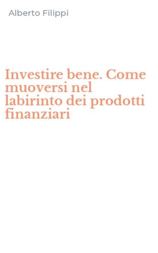 Investire bene. Come muoversi nel labirinto dei prodotti finanziari