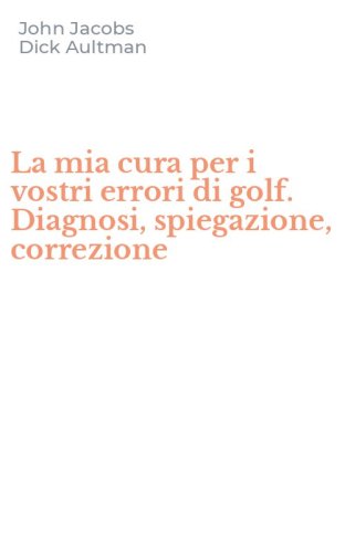 La mia cura per i vostri errori di golf. Diagnosi, spiegazione, correzione