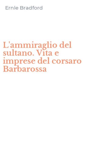 L'ammiraglio del sultano. Vita e imprese del corsaro Barbarossa