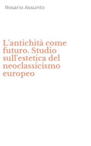 L'antichit&agrave; come futuro. Studio sull'estetica del neoclassicismo europeo