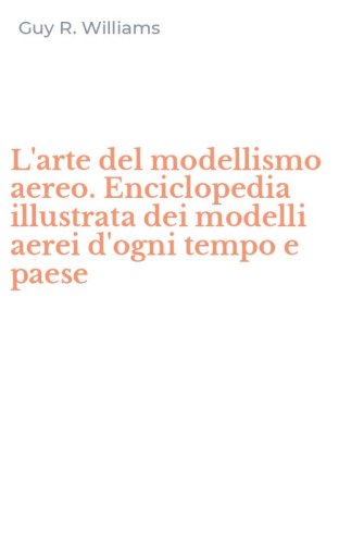 L'arte del modellismo aereo. Enciclopedia illustrata dei modelli aerei d'ogni tempo e paese