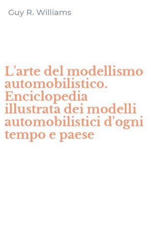L'arte del modellismo automobilistico. Enciclopedia illustrata dei modelli automobilistici d'ogni tempo e paese