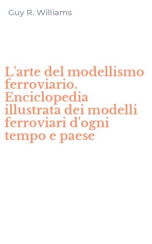 L'arte del modellismo ferroviario. Enciclopedia illustrata dei modelli ferroviari d'ogni tempo e paese