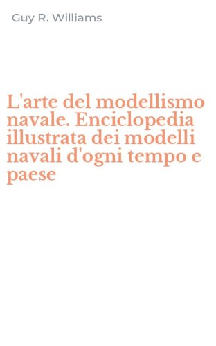 L'arte del modellismo navale. Enciclopedia illustrata dei modelli navali d'ogni tempo e paese