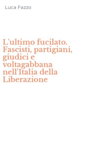 L'ultimo fucilato. Fascisti, partigiani, giudici e voltagabbana nell'Italia della Liberazione