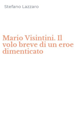 Mario Visintini. Il volo breve di un eroe dimenticato