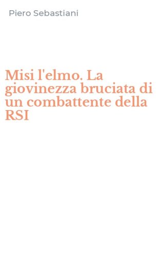 Misi l'elmo. La giovinezza bruciata di un combattente della RSI