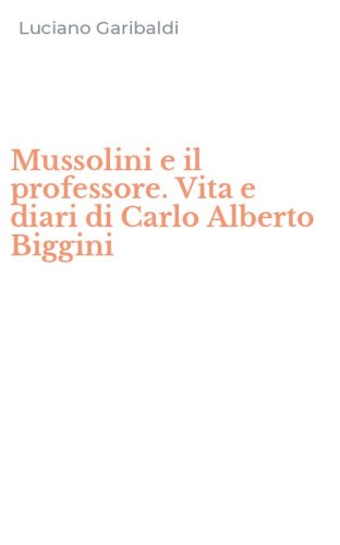 Mussolini e il professore. Vita e diari di Carlo Alberto Biggini