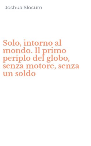 Solo, intorno al mondo. Il primo periplo del globo, senza motore, senza un soldo