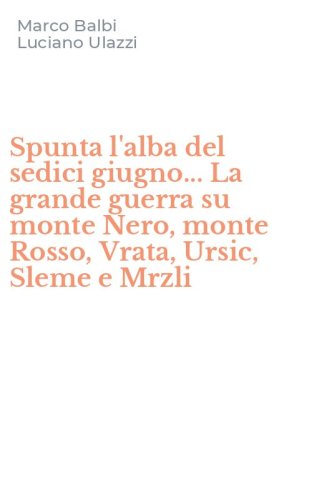 Spunta l'alba del sedici giugno... La grande guerra su monte Nero, monte Rosso, Vrata, Ursic, Sleme e Mrzli