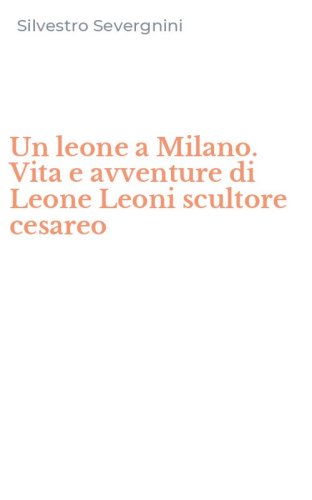 Un leone a Milano. Vita e avventure di Leone Leoni scultore cesareo