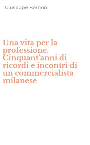 Una vita per la professione. Cinquant'anni di ricordi e incontri di un commercialista milanese