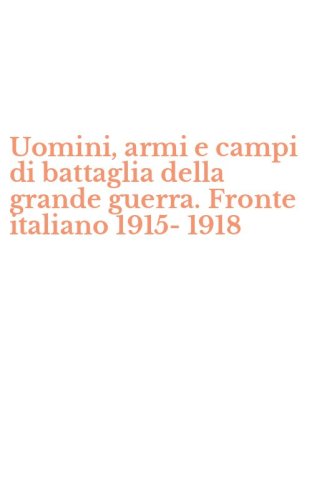 Uomini, armi e campi di battaglia della grande guerra. Fronte italiano 1915-1918