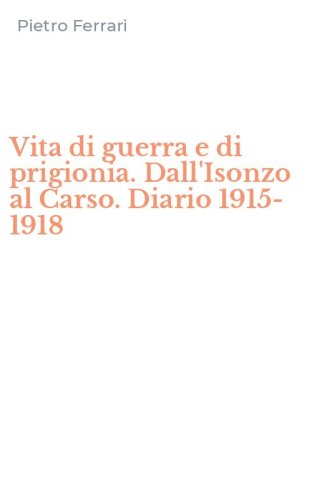 Vita di guerra e di prigionia. Dall'Isonzo al Carso. Diario 1915-1918