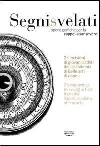 Segni svelati. Opere grafiche per la cappella Sansevero. Catalogo della mostra (Napoli, 22 giugno-8 luglio 2016). Ediz. italiana e inglese