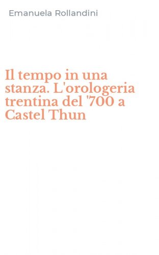 Il tempo in una stanza. L'orologeria trentina del '700 a Castel Thun