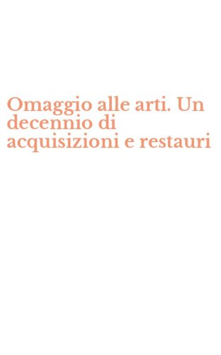 Omaggio alle arti. Un decennio di acquisizioni e restauri
