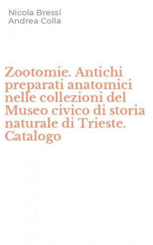 Zootomie. Antichi preparati anatomici nelle collezioni del Museo civico di storia naturale di Trieste. Catalogo