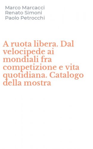 A ruota libera. Dal velocipede ai mondiali fra competizione e vita quotidiana. Catalogo della mostra