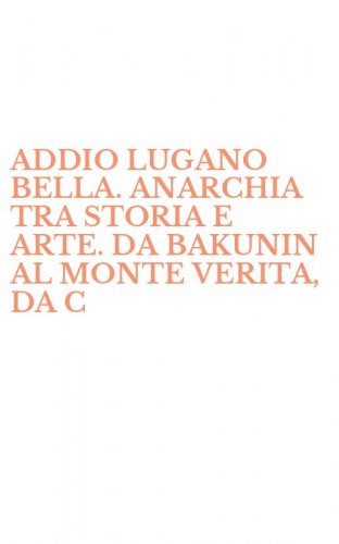 ADDIO LUGANO BELLA. ANARCHIA TRA STORIA E ARTE. DA BAKUNIN AL MONTE VERITA, DA C