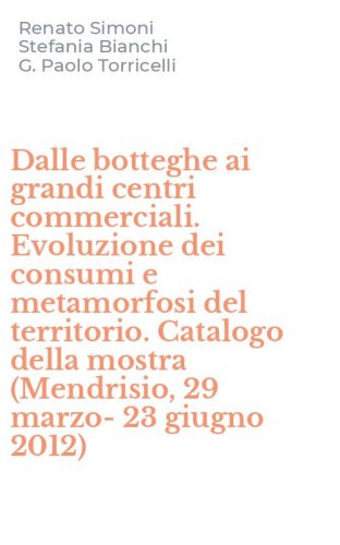 Dalle botteghe ai grandi centri commerciali. Evoluzione dei consumi e metamorfosi del territorio. Catalogo della mostra (Mendrisio, 29 marzo-23 giugno 2012)