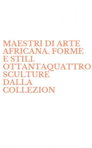 MAESTRI DI ARTE AFRICANA. FORME E STILI. OTTANTAQUATTRO SCULTURE DALLA COLLEZION