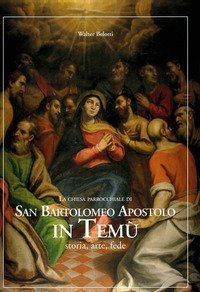 La chiesa parrocchiale di San Bartolomeo Apostolo in Tem&ugrave;. Storia, arte, fede