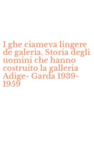 I ghe ciameva lingere de galeria. Storia degli uomini che hanno costruito la galleria Adige-Garda 1939-1959