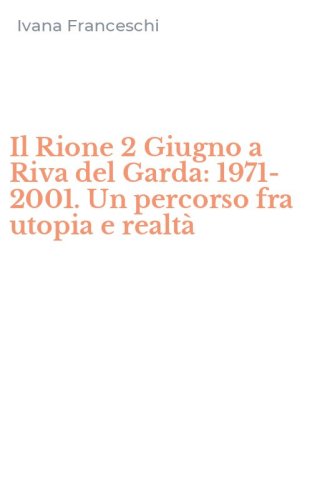Il Rione 2 Giugno a Riva del Garda: 1971-2001. Un percorso fra utopia e realt&agrave;