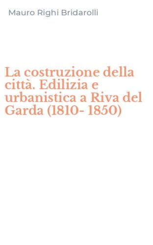 La costruzione della citt&agrave;. Edilizia e urbanistica a Riva del Garda (1810-1850)
