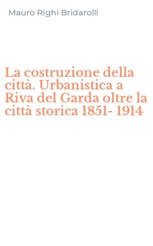 La costruzione della citt&agrave;. Urbanistica a Riva del Garda oltre la citt&agrave; storica 1851-1914