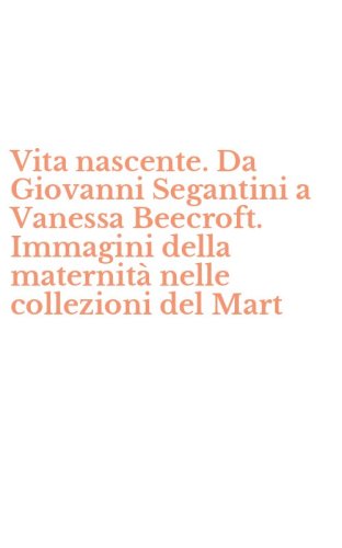 Vita nascente. Da Giovanni Segantini a Vanessa Beecroft. Immagini della maternit&agrave; nelle collezioni del Mart