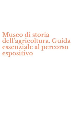 Museo di storia dell'agricoltura. Guida essenziale al percorso espositivo