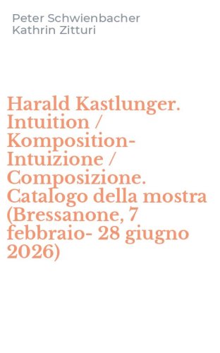 Harald Kastlunger. Intuition / Komposition-Intuizione / Composizione. Catalogo della mostra (Bressanone, 7 febbraio-28 giugno 2026)