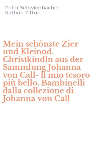Mein sch&ouml;nste Zier und Kleinod. Christkindln aus der Sammlung Johanna von Call-ll mio tesoro pi&ugrave; bello. Bambinelli dalla collezione di Johanna von Call