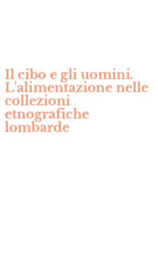 Il cibo e gli uomini. L'alimentazione nelle collezioni etnografiche lombarde