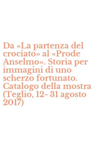 Da &laquo;La partenza del crociato&raquo; al &laquo;Prode Anselmo&raquo;. Storia per immagini di uno scherzo fortunato. Catalogo della mostra (Teglio, 12-31 agosto 2017)
