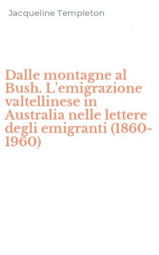 Dalle montagne al Bush. L'emigrazione valtellinese in Australia nelle lettere degli emigranti (1860-1960)