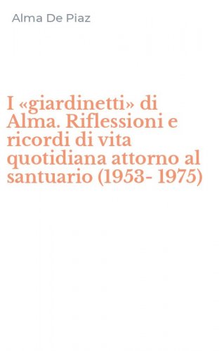 I &laquo;giardinetti&raquo; di Alma. Riflessioni e ricordi di vita quotidiana attorno al santuario (1953-1975)