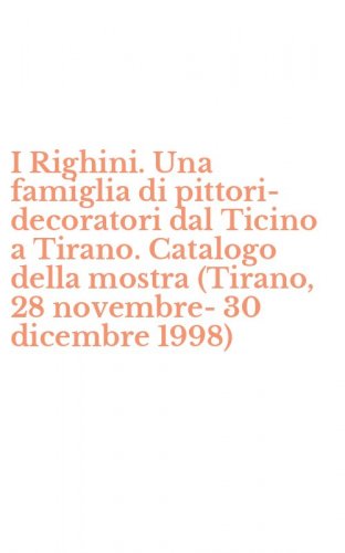 I Righini. Una famiglia di pittori-decoratori dal Ticino a Tirano. Catalogo della mostra (Tirano, 28 novembre-30 dicembre 1998)