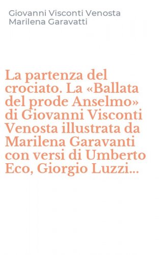 La partenza del crociato. La &laquo;Ballata del prode Anselmo&raquo; di Giovanni Visconti Venosta illustrata da Marilena Garavanti con versi di Umberto Eco, Giorgio Luzzi...