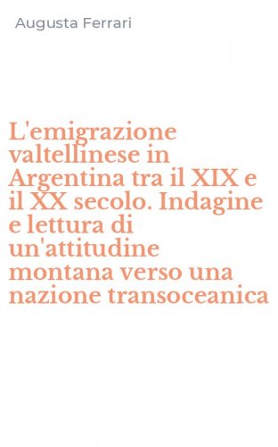 L'emigrazione valtellinese in Argentina tra il XIX e il XX secolo. Indagine e lettura di un'attitudine montana verso una nazione transoceanica