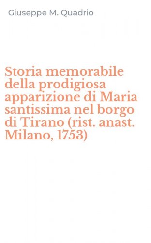 Storia memorabile della prodigiosa apparizione di Maria santissima nel borgo di Tirano (rist. anast. Milano, 1753)