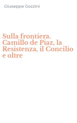 Sulla frontiera. Camillo de Piaz, la Resistenza, il Concilio e oltre