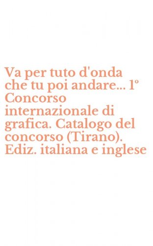Va per tuto d'onda che tu poi andare... 1&ordm; Concorso internazionale di grafica. Catalogo del concorso (Tirano). Ediz. italiana e inglese